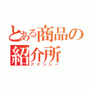 とある商品の紹介所（アゲンシー）