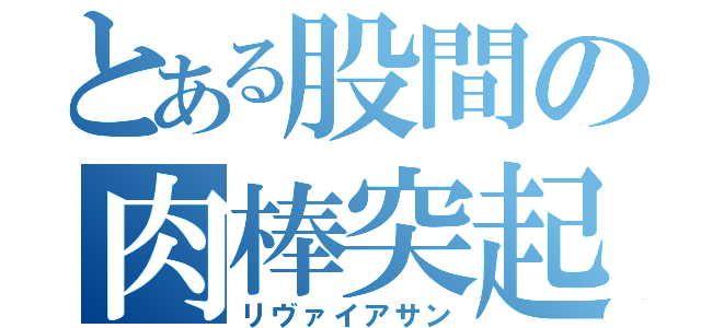 とある股間の肉棒突起（リヴァイアサン）