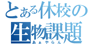 とある休校の生物課題（あぁやらん）