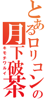 とあるロリコンの月下破茶（キモチワルイ）