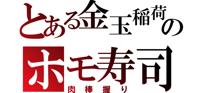 とある金玉稲荷のホモ寿司（肉棒握り）