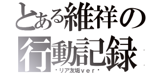 とある維祥の行動記録（〜リア友垢ｖｅｒ〜）