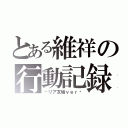 とある維祥の行動記録（〜リア友垢ｖｅｒ〜）