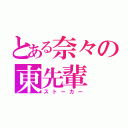 とある奈々の東先輩（ストーカー）