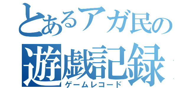 とあるアガ民の遊戯記録（ゲームレコード）