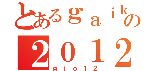 とあるｇａｉｋｏの２０１２（ｇｉｏ１２）