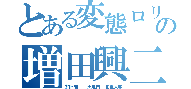 とある変態ロリの増田興二（加ト吉　　天理市　北里大学）