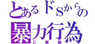 とあるドＳからの暴力行為（ご褒美）