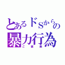 とあるドＳからの暴力行為（ご褒美）