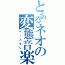 とあるネオの変態音楽（ベースマン）