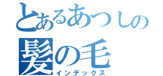 とあるあつしの髪の毛（インデックス）