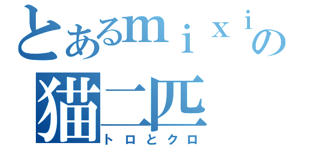 とあるｍｉｘｉの猫二匹（トロとクロ）