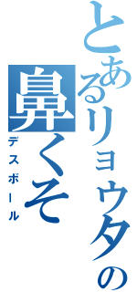 とあるリョウタの鼻くそ（デスボール）