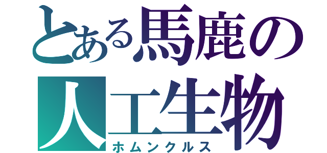 とある馬鹿の人工生物（ホムンクルス）