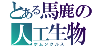 とある馬鹿の人工生物（ホムンクルス）