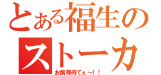 とある福生のストーカー（お前等待てぇ～！！）