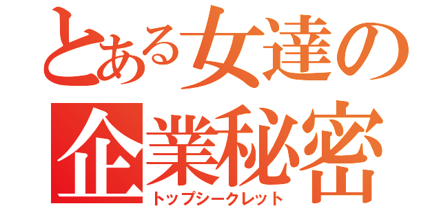 とある女達の企業秘密（トップシークレット）