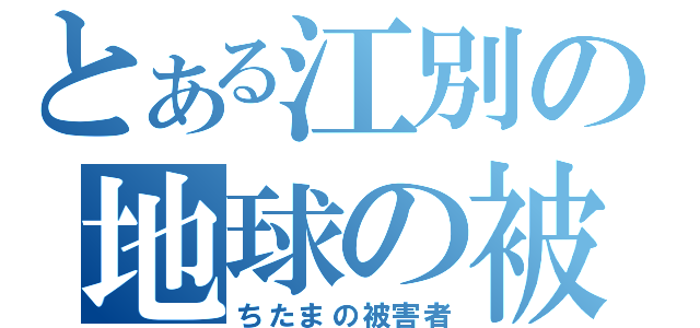 とある江別の地球の被害者（ちたまの被害者）