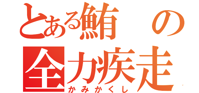 とある鮪の全力疾走（かみかくし）