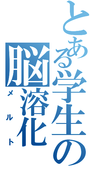 とある学生の脳溶化（メルト）