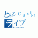 とあるｃａｓ主のライブ（＠ｓｙｏｕｇｕｎ６）