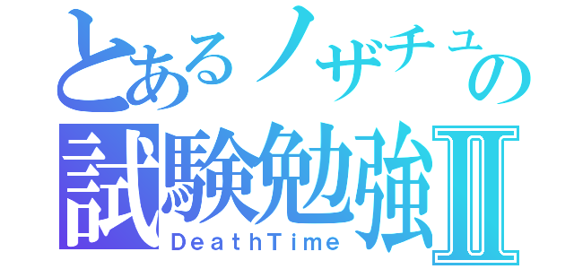 とあるノザチューの試験勉強Ⅱ（ＤｅａｔｈＴｉｍｅ）