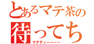 とあるマテ茶の待ってちゃ？（マテティーーーー）