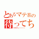 とあるマテ茶の待ってちゃ？（マテティーーーー）