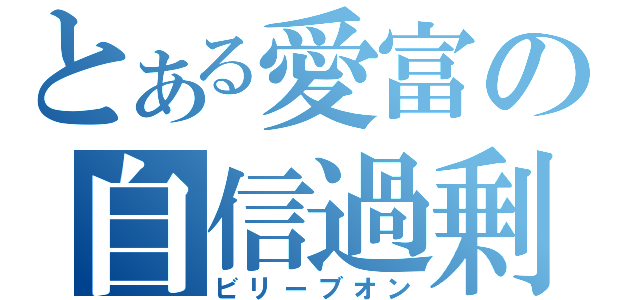 とある愛富の自信過剰（ビリーブオン）