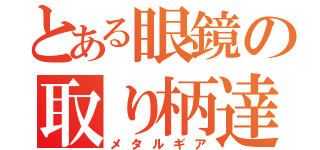 とある眼鏡の取り柄達（メタルギア）