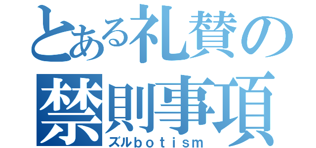 とある礼賛の禁則事項（ズルｂｏｔｉｓｍ）