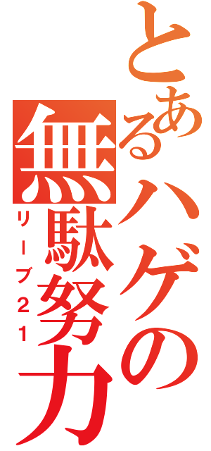 とあるハゲの無駄努力（リーブ２１）