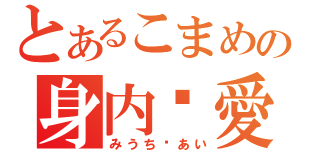 とあるこまめの身内♥愛（みうち♥あい）