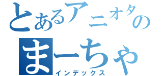 とあるアニオタのまーちゃん（インデックス）