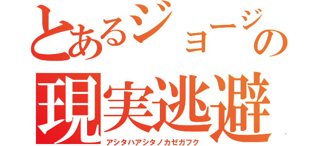 とあるジョージの現実逃避（アシタハアシタノカゼガフク）