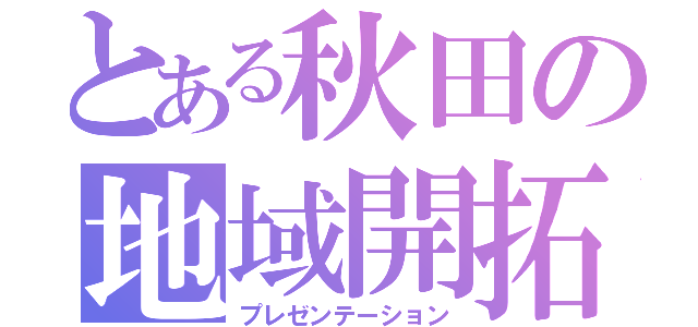 とある秋田の地域開拓（プレゼンテーション）