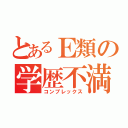 とあるＥ類の学歴不満（コンプレックス）