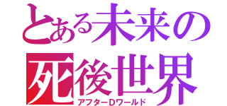 とある未来の死後世界（アフターＤワールド）