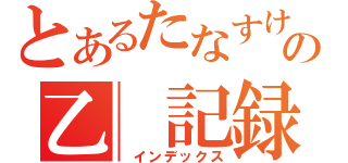 とあるたなすけの乙　記録（　インデックス）