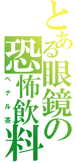 とある眼鏡の恐怖飲料（ペナル茶）