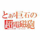 とある巨石の超電磁砲（ストーンヘンジ）