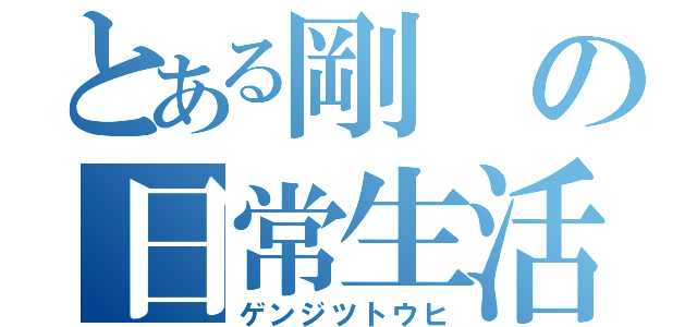 とある剛の日常生活（ゲンジツトウヒ）