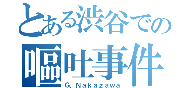 とある渋谷での嘔吐事件（Ｇ．Ｎａｋａｚａｗａ）