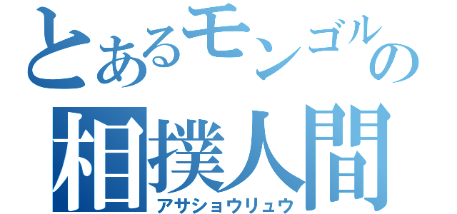 とあるモンゴルの相撲人間（アサショウリュウ）