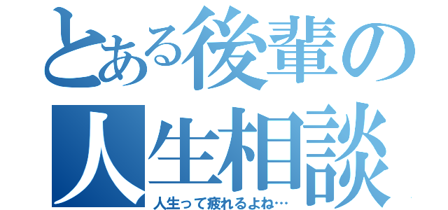 とある後輩の人生相談（人生って疲れるよね…）