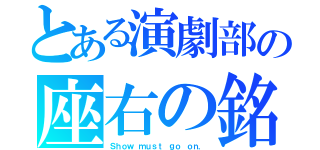 とある演劇部の座右の銘（Ｓｈｏｗ ｍｕｓｔ ｇｏ ｏｎ．）