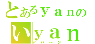 とあるｙａｎのいｙａｎ（アハ～ン）