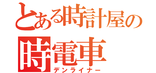 とある時計屋の時電車（デンライナー）