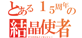 とある１５周年の結晶使者（クリスタルメッセンジャー）