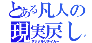 とある凡人の現実戻し（アクタルリテイカー）